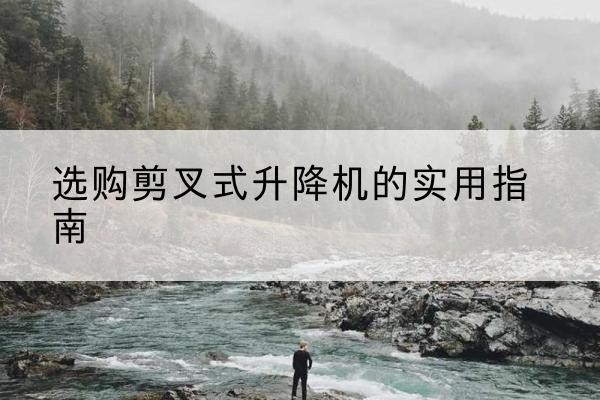 大同剪叉式升降机怎么选-选购剪叉式升降机的实用指南