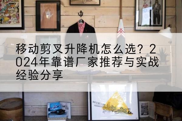 大同升降平台厂家推荐-移动剪叉升降机怎么选?2024年靠谱厂家推荐与实战经验分享