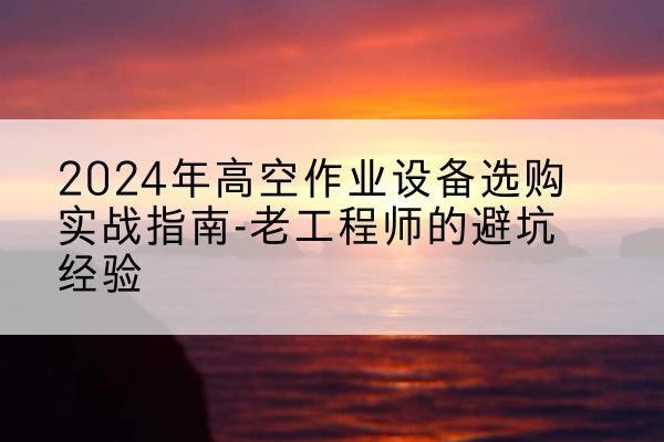 大同高空作业升降机厂家推荐-2024年高空作业设备选购实战指南-老工程师的避坑经验