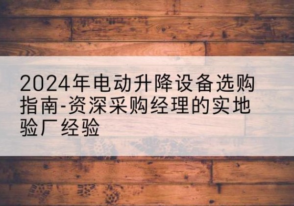 大同电动剪叉升降平台厂家-2024年电动升降设备选购指南-资深采购经理的实地验厂经验