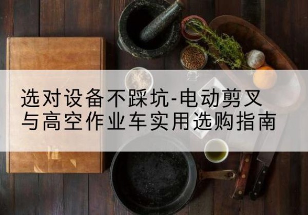 大同电动剪叉升降平台怎么选-选对设备不踩坑-电动剪叉与高空作业车实用选购指南