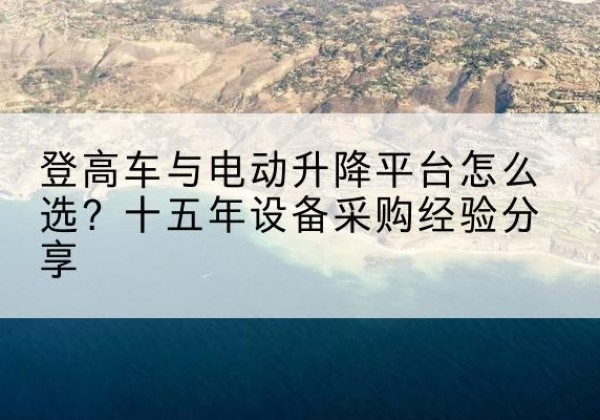 大同登高车厂家厂家-登高车与电动升降平台怎么选？十五年设备采购经验分享