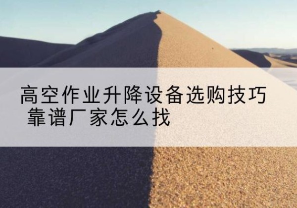 大同电动升降平台厂家推荐-高空作业升降设备选购技巧 靠谱厂家怎么找